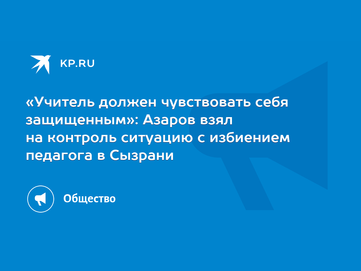 Учитель должен чувствовать себя защищенным»: Азаров взял на контроль  ситуацию с избиением педагога в Сызрани - KP.RU