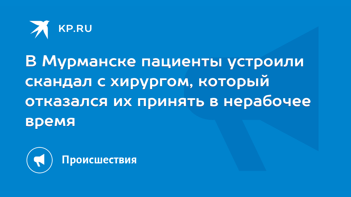 В Мурманске пациенты устроили скандал с хирургом, который отказался их  принять в нерабочее время - KP.RU