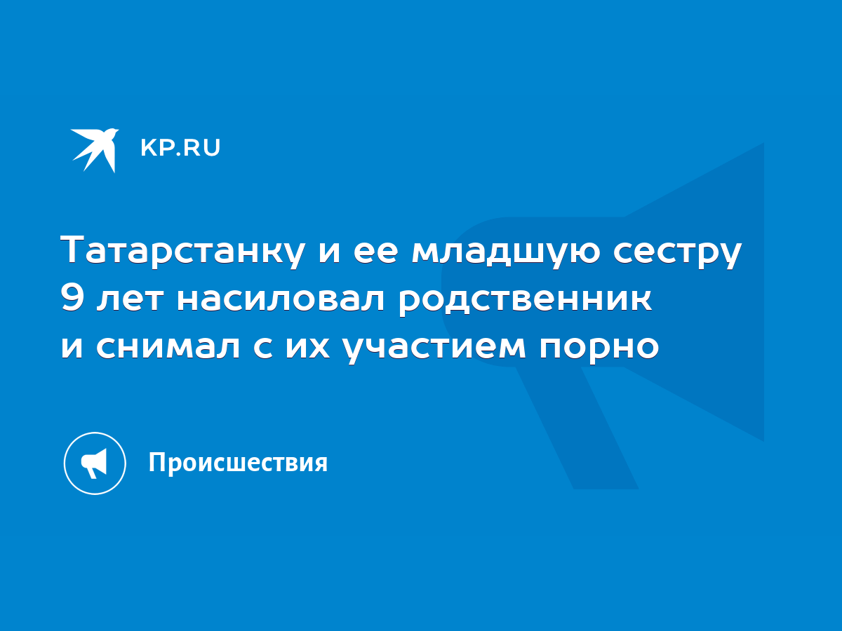 Татарстанку и ее младшую сестру 9 лет насиловал родственник и снимал с их  участием порно - KP.RU