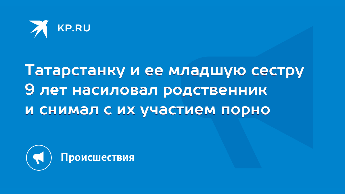 Татарстанку и ее младшую сестру 9 лет насиловал родственник и снимал с их  участием порно - KP.RU