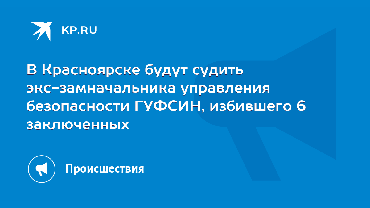 В Красноярске будут судить экс-замначальника управления безопасности ГУФСИН,  избившего 6 заключенных - KP.RU