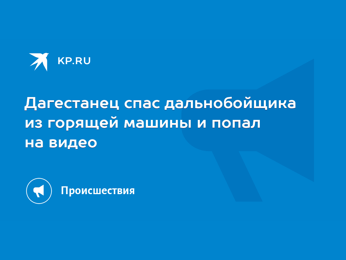 Дагестанец спас дальнобойщика из горящей машины и попал на видео - KP.RU