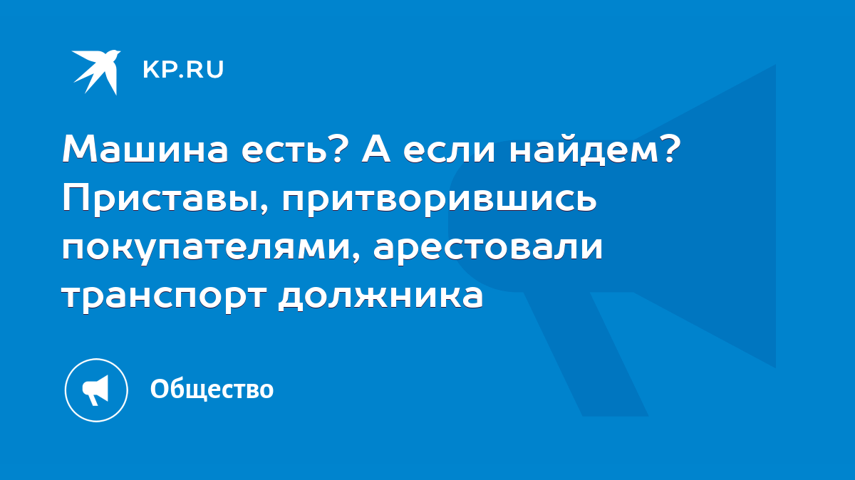 Машина есть? А если найдем? Приставы, притворившись покупателями,  арестовали транспорт должника - KP.RU