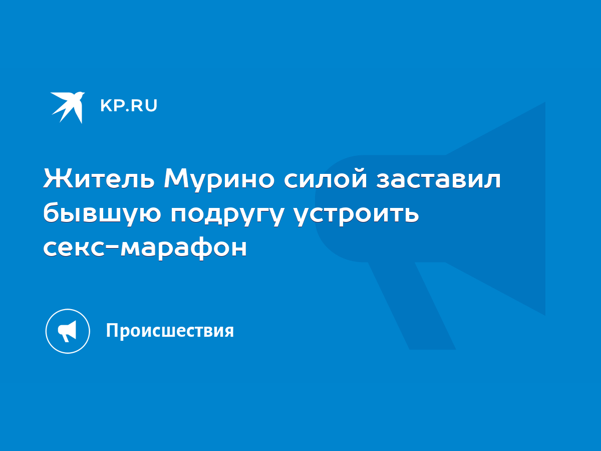 Житель Мурино силой заставил бывшую подругу устроить секс-марафон - KP.RU