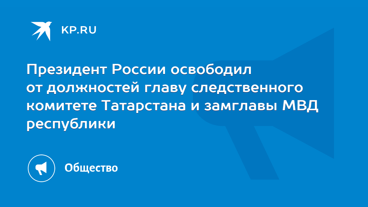 Президент России освободил от должностей главу следственного комитете  Татарстана и замглавы МВД республики - KP.RU