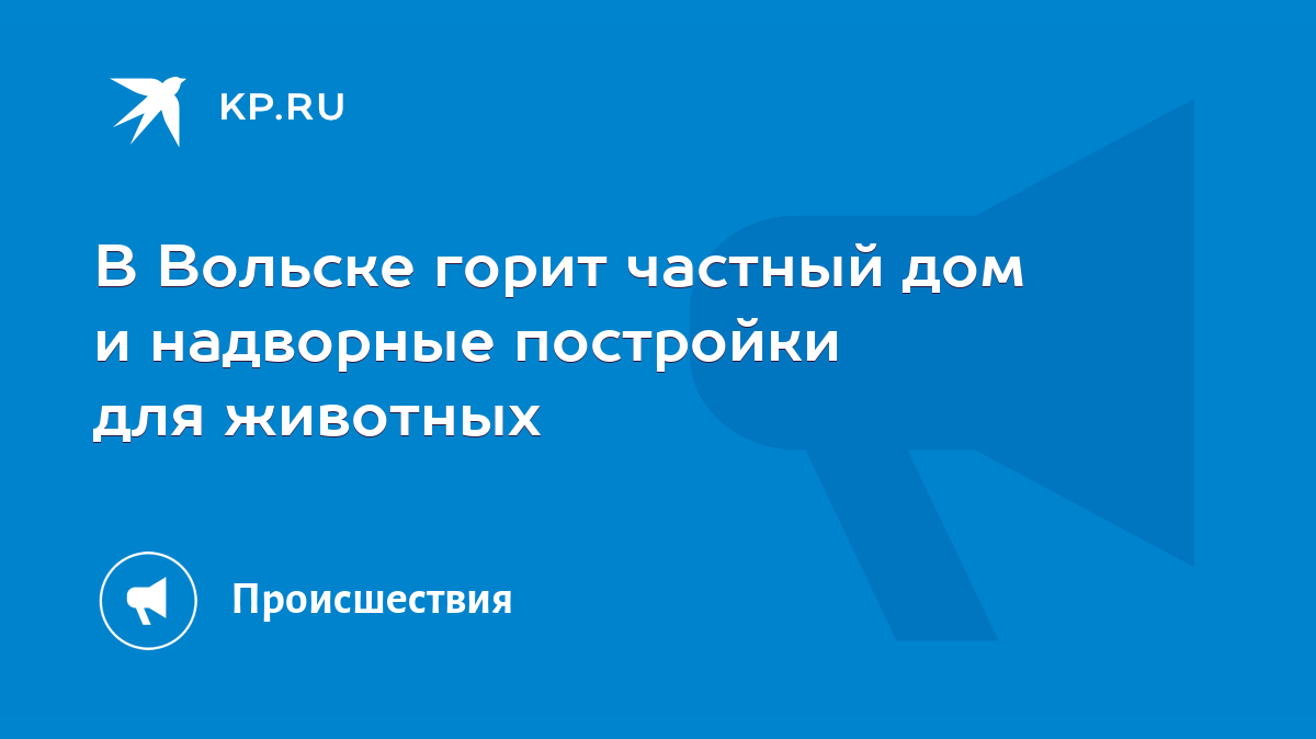 В Вольске горит частный дом и надворные постройки для животных - KP.RU