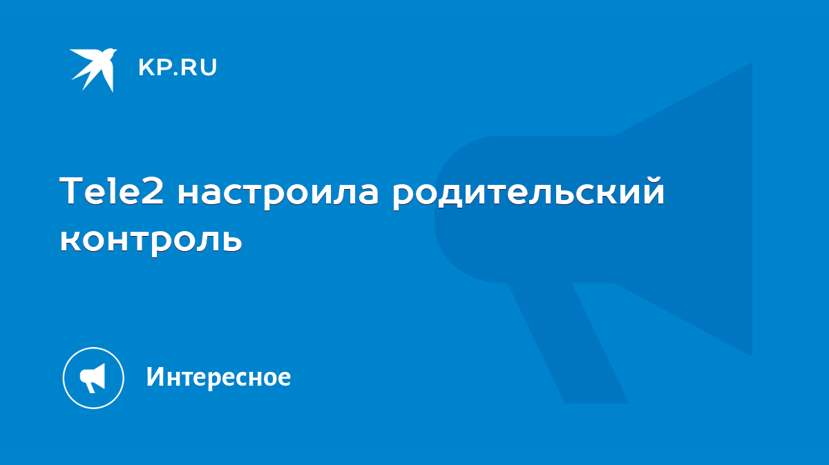 Tele2 настроила родительский контроль - KP.RU