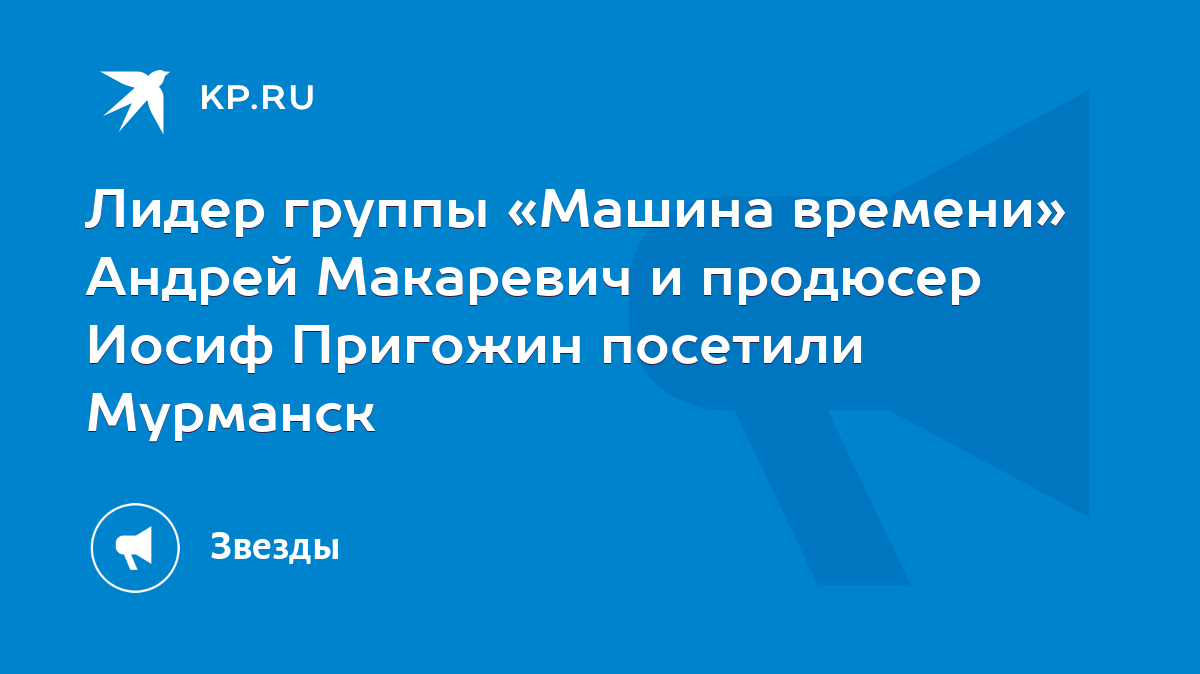 Лидер группы «Машина времени» Андрей Макаревич и продюсер Иосиф Пригожин  посетили Мурманск - KP.RU