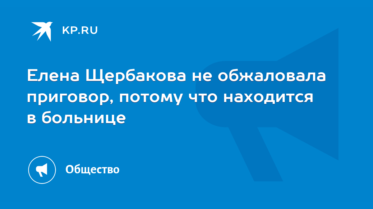 Елена Щербакова не обжаловала приговор, потому что находится в больнице -  KP.RU