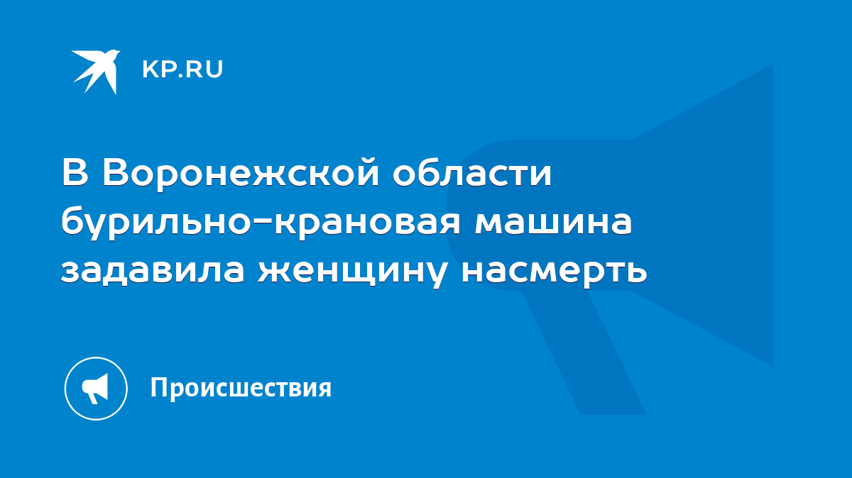 В Воронежской области бурильно-крановая машина задавила женщину насмерть -  KP.RU