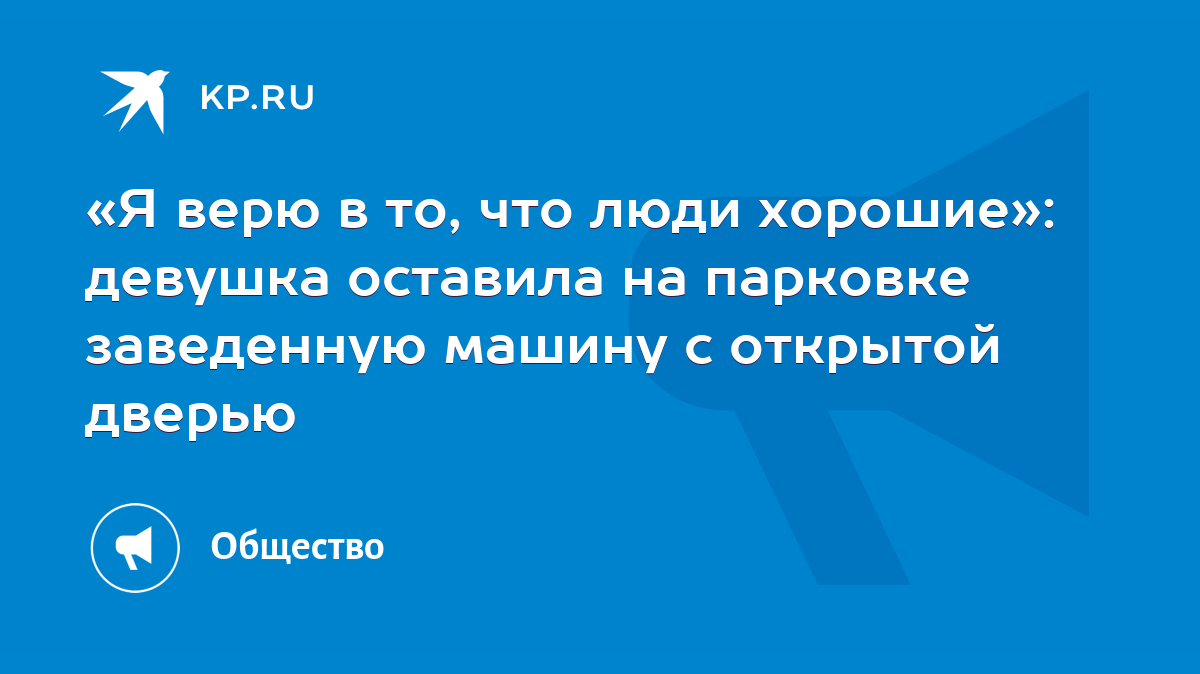 Я верю в то, что люди хорошие»: девушка оставила на парковке заведенную  машину с открытой дверью - KP.RU