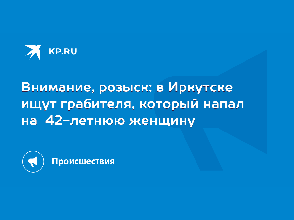 Внимание, розыск: в Иркутске ищут грабителя, который напал на 42-летнюю  женщину - KP.RU