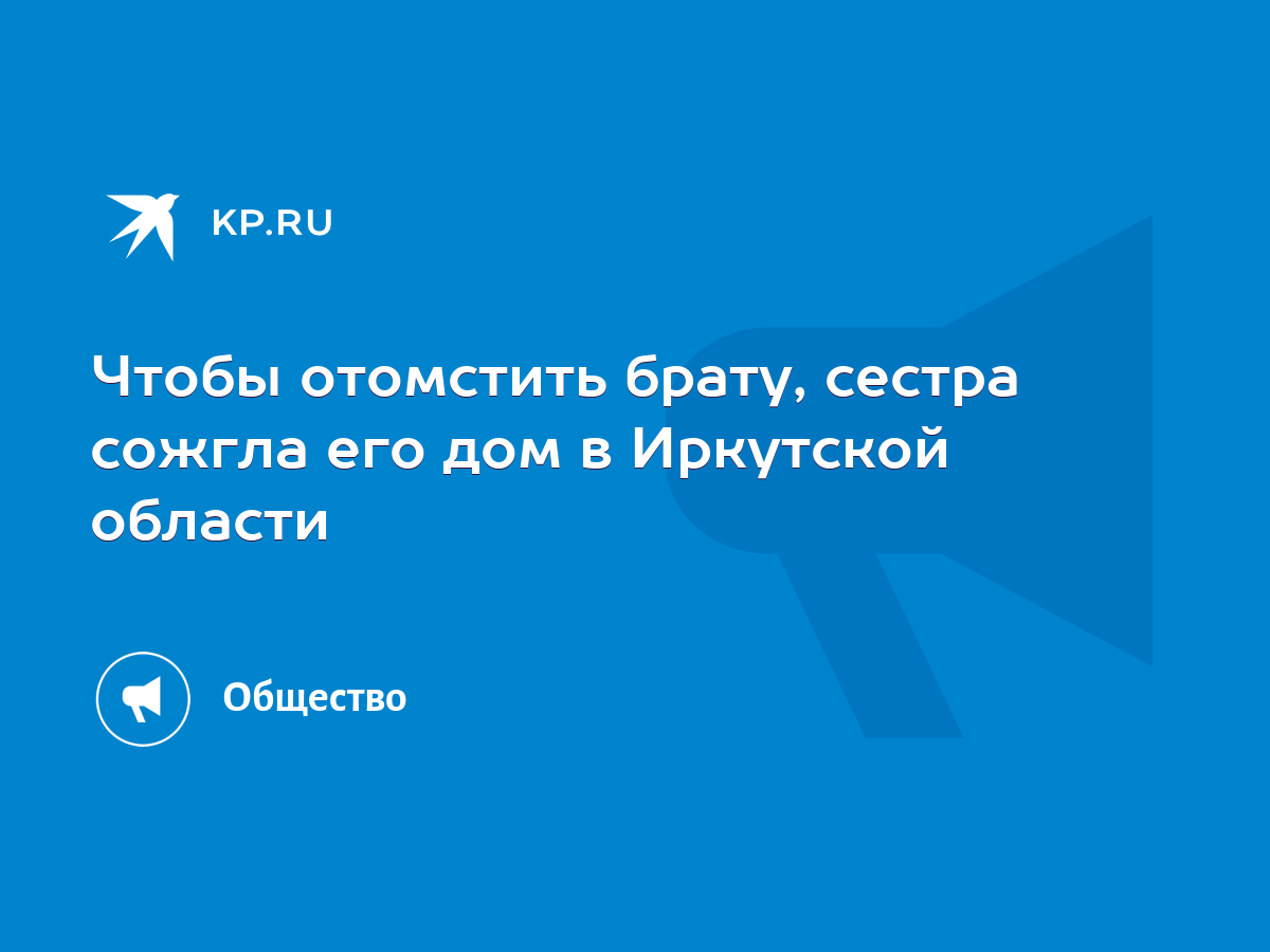 Чтобы отомстить брату, сестра сожгла его дом в Иркутской области - KP.RU