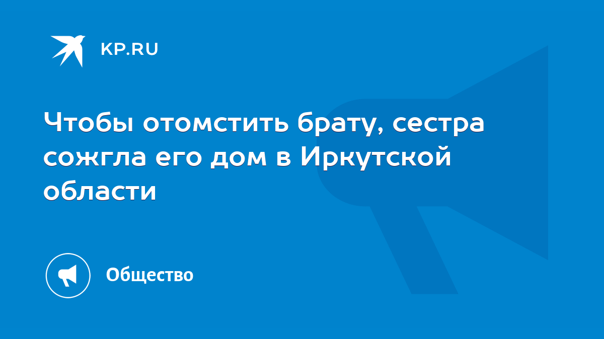 Чтобы отомстить брату, сестра сожгла его дом в Иркутской области - KP.RU