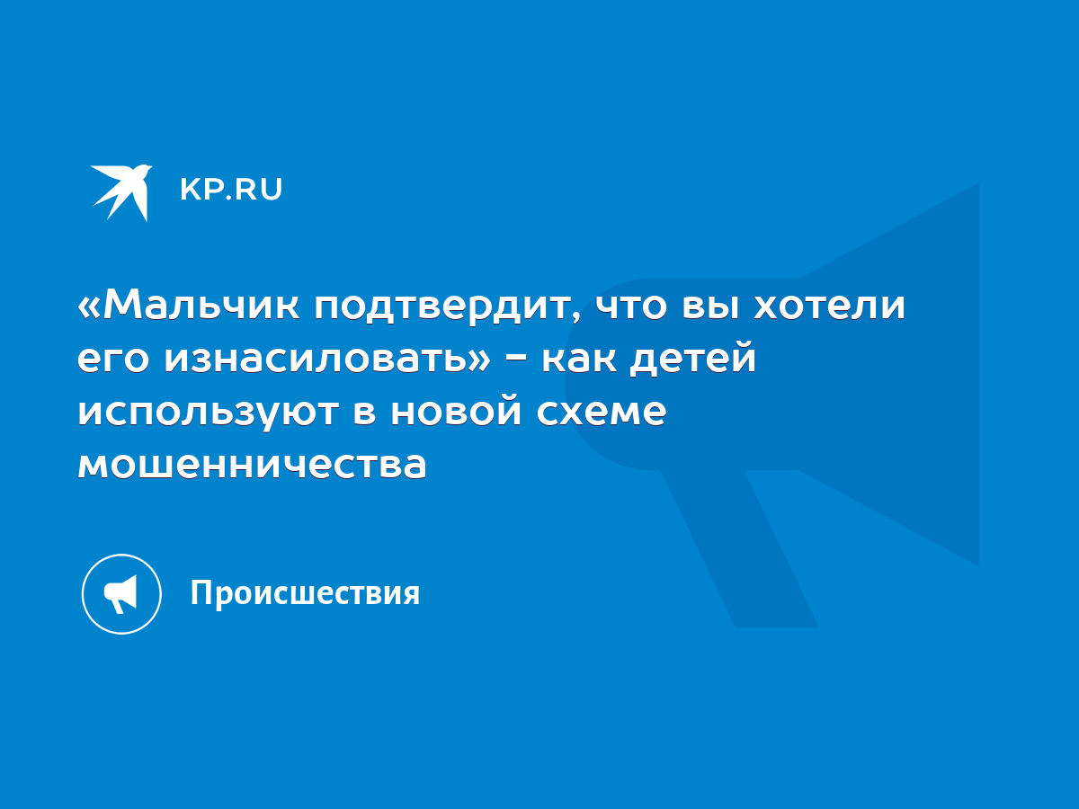 Мальчик подтвердит, что вы хотели его изнасиловать» - как детей используют  в новой схеме мошенничества - KP.RU