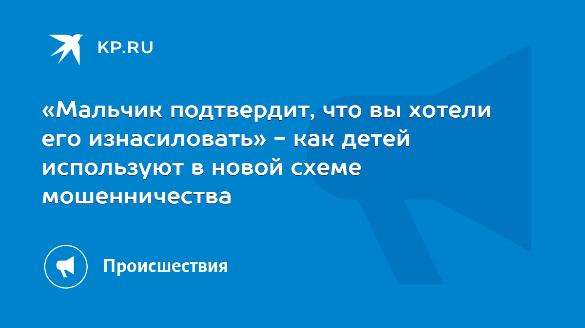 Мальчик подтвердит, что вы хотели его изнасиловать» - как детей используют  в новой схеме мошенничества - KP.RU