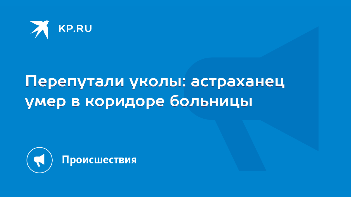 Перепутали уколы: астраханец умер в коридоре больницы - KP.RU