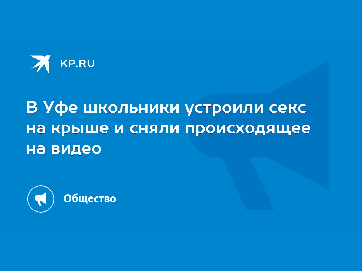 В Уфе школьники устроили секс на крыше и сняли происходящее на видео - KP.RU