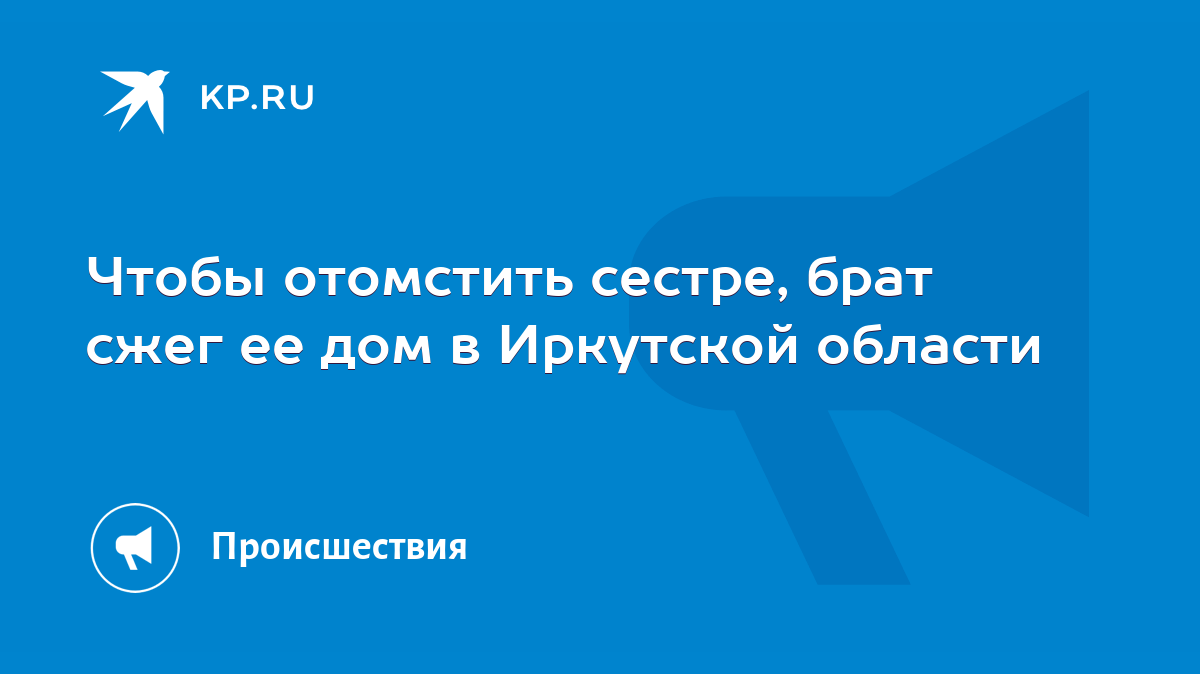 Чтобы отомстить сестре, брат сжег ее дом в Иркутской области - KP.RU