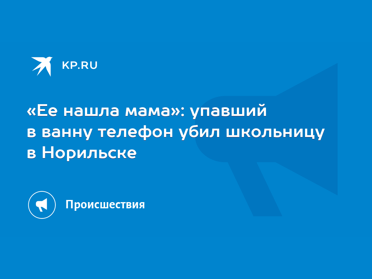 Ее нашла мама»: упавший в ванну телефон убил школьницу в Норильске - KP.RU