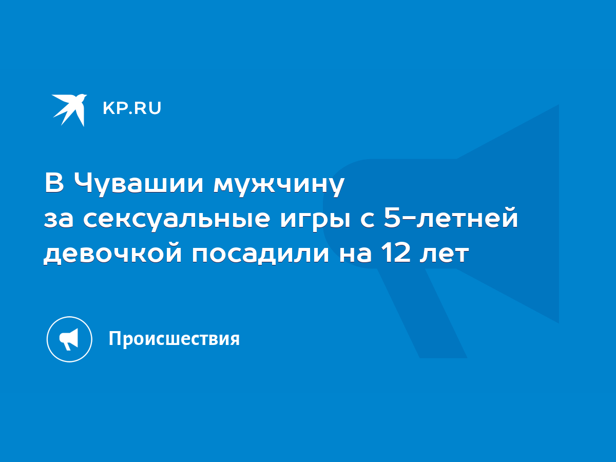 В Чувашии мужчину за сексуальные игры с 5-летней девочкой посадили на 12  лет - KP.RU