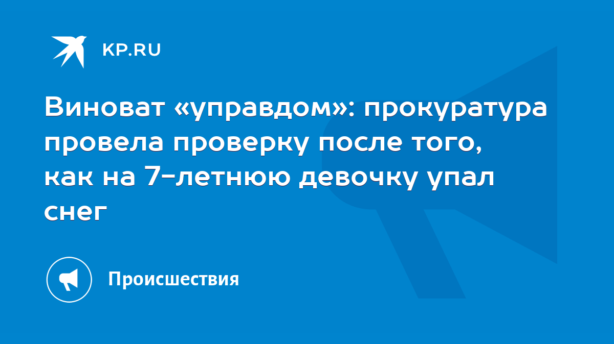 Виноват «управдом»: прокуратура провела проверку после того, как на  7-летнюю девочку упал снег - KP.RU