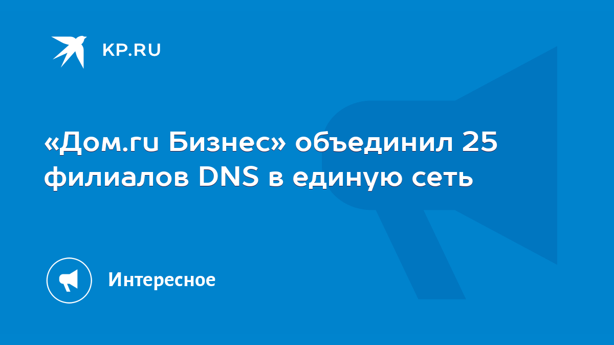 Дом.ru Бизнес» объединил 25 филиалов DNS в единую сеть - KP.RU