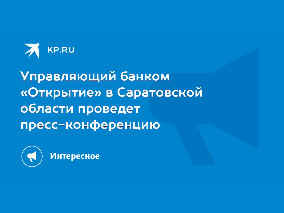 Управляющий банком «Открытие» в Саратовской области проведет  пресс-конференцию - KP.RU