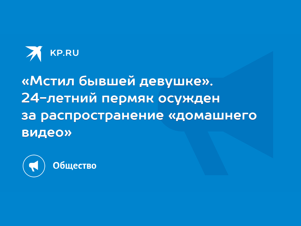 Мстил бывшей девушке». 24-летний пермяк осужден за распространение « домашнего видео» - KP.RU