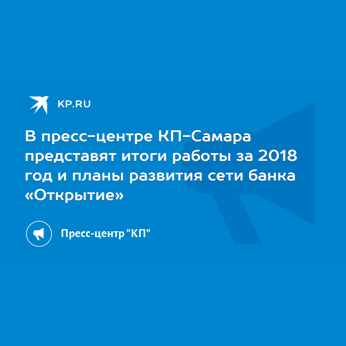 В пресс-центре КП-Самара представят итоги работы за 2018 год и планы  развития сети банка «Открытие» - KP.RU