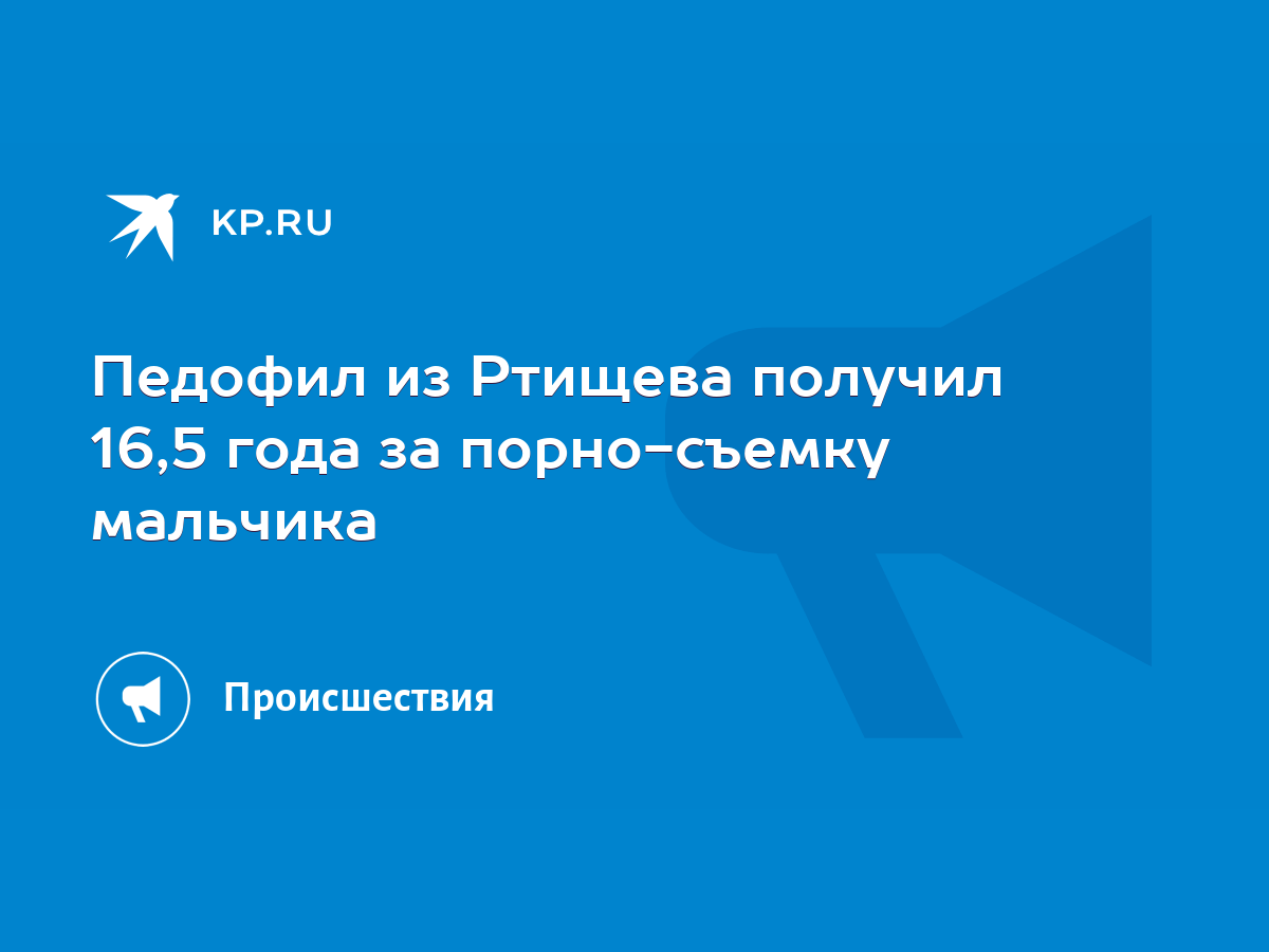 Педофил из Ртищева получил 16,5 года за порно-съемку мальчика - KP.RU