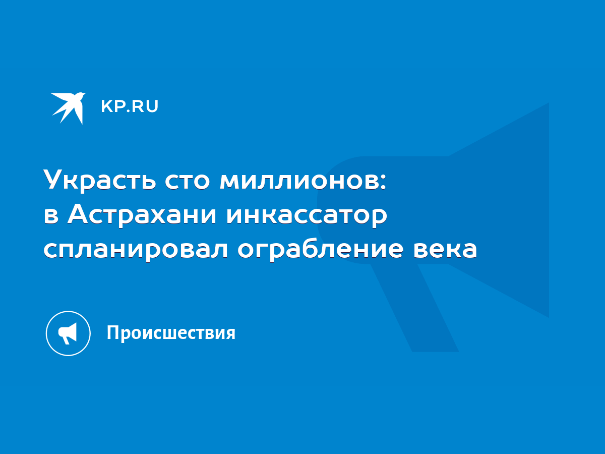 Украсть сто миллионов: в Астрахани инкассатор спланировал ограбление века -  KP.RU