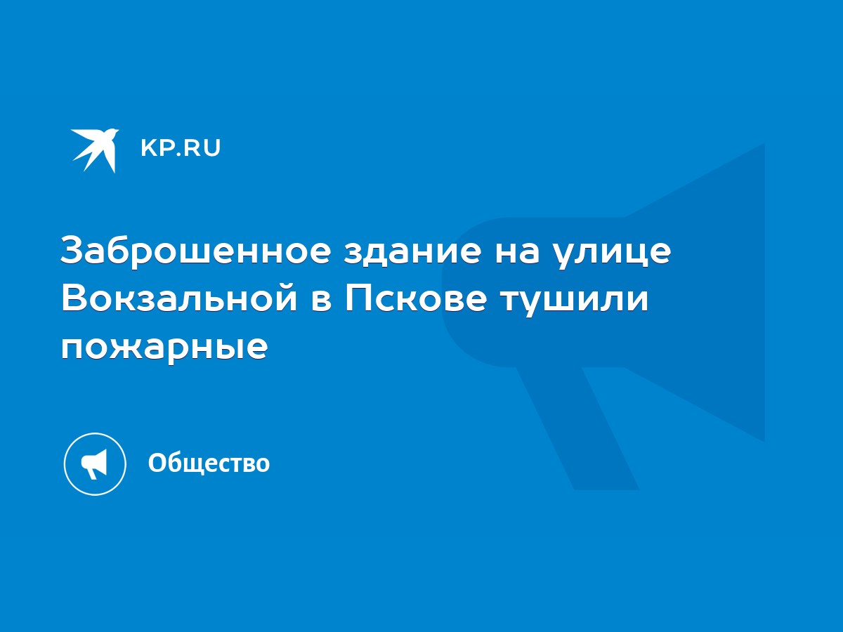 Заброшенное здание на улице Вокзальной в Пскове тушили пожарные - KP.RU