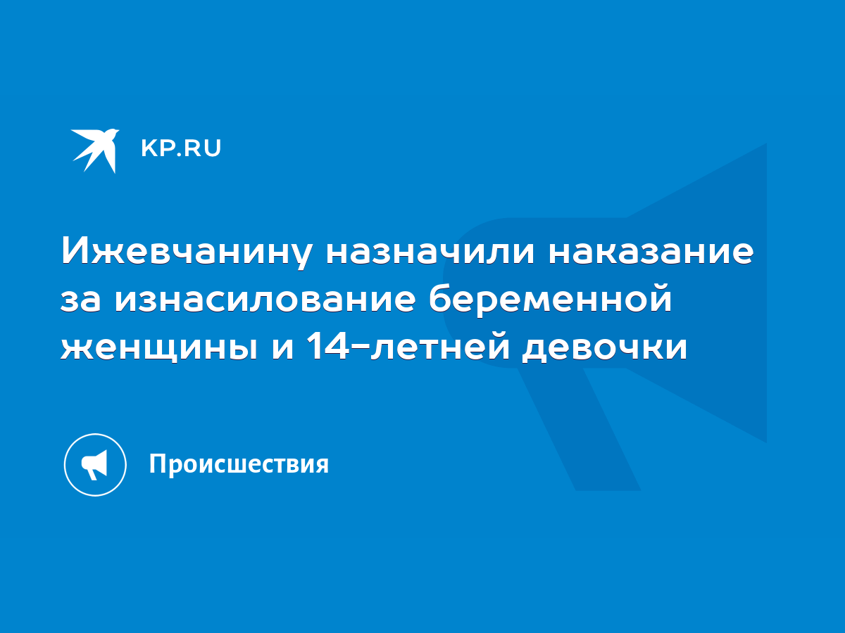 Ижевчанину назначили наказание за изнасилование беременной женщины и  14-летней девочки - KP.RU