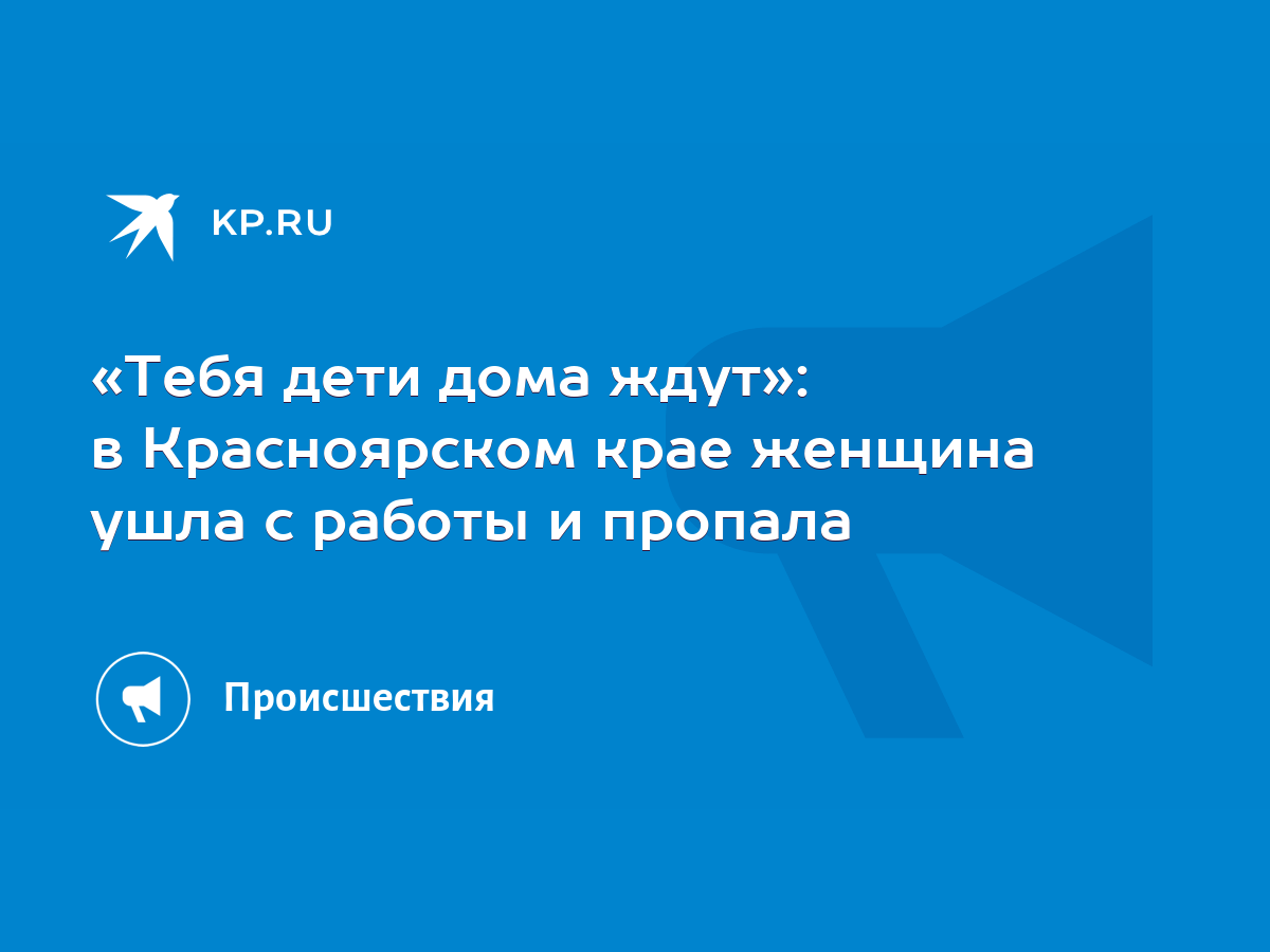 Тебя дети дома ждут»: в Красноярском крае женщина ушла с работы и пропала -  KP.RU