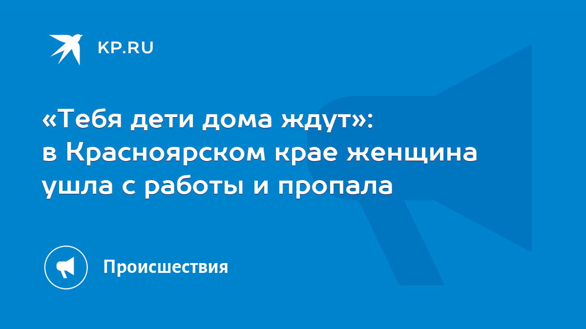 Тебя дети дома ждут»: в Красноярском крае женщина ушла с работы и пропала -  KP.RU