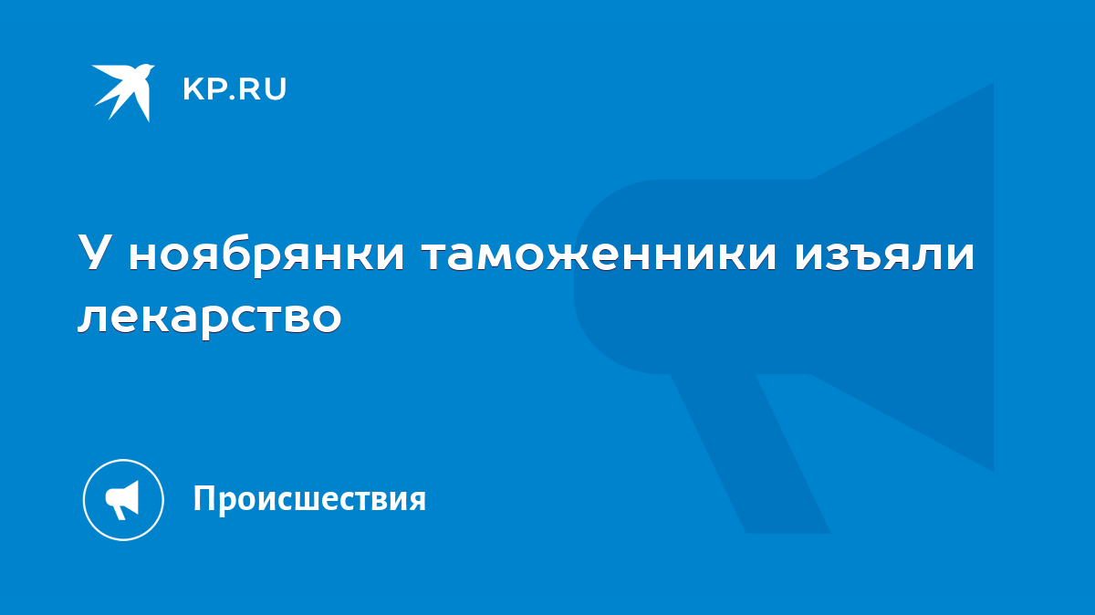 У ноябрянки таможенники изъяли лекарство - KP.RU