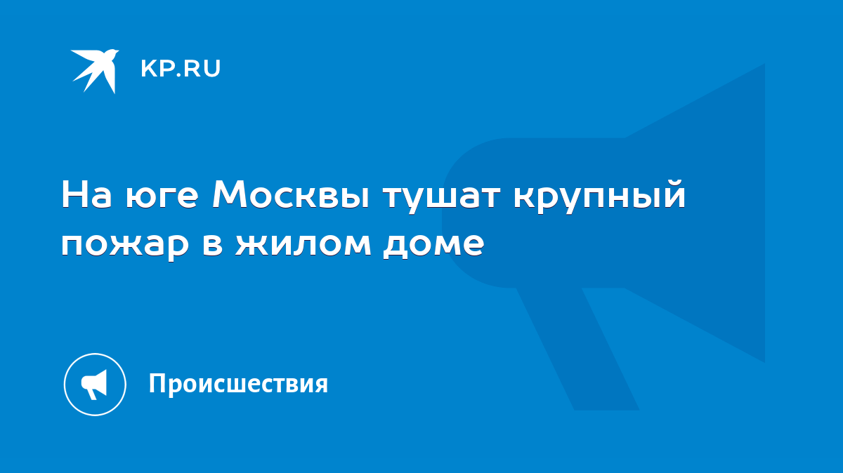 На юге Москвы тушат крупный пожар в жилом доме - KP.RU