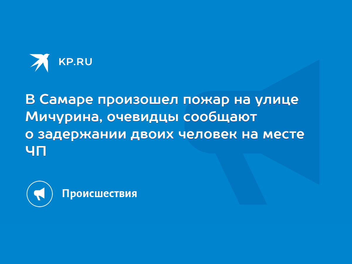 В Самаре произошел пожар на улице Мичурина, очевидцы сообщают о задержании  двоих человек на месте ЧП - KP.RU