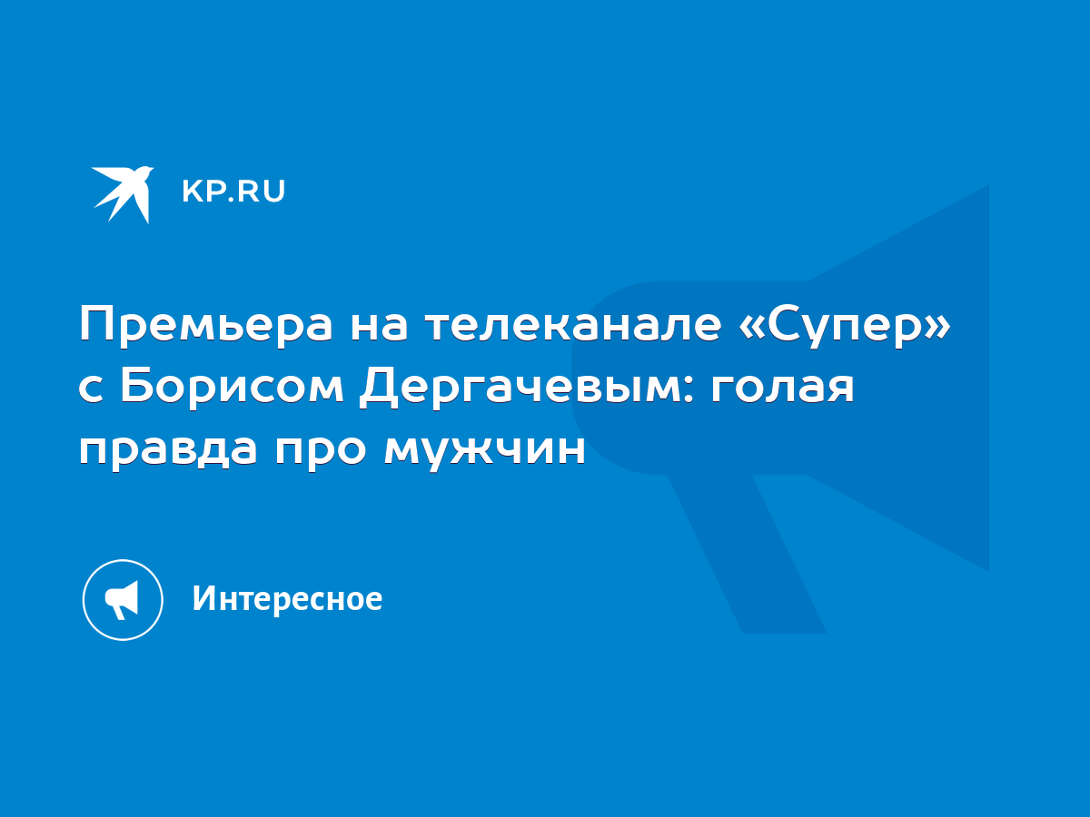 Премьера на телеканале «Супер» с Борисом Дергачевым: голая правда про  мужчин - KP.RU