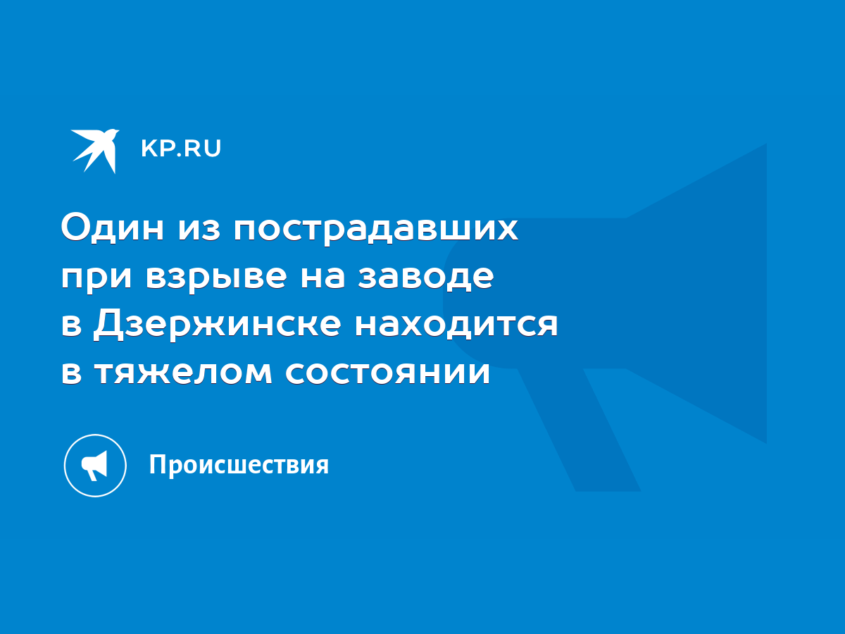 Один из пострадавших при взрыве на заводе в Дзержинске находится в тяжелом  состоянии - KP.RU