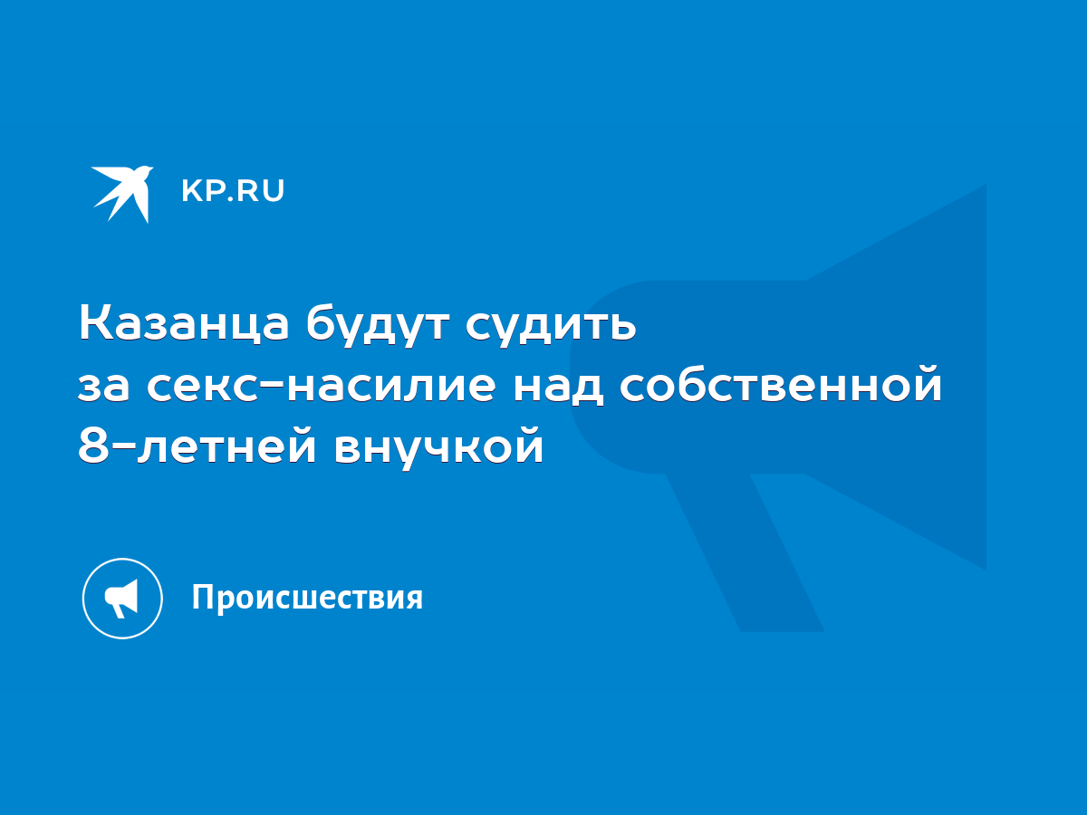 Казанца будут судить за секс-насилие над собственной 8-летней внучкой -  KP.RU