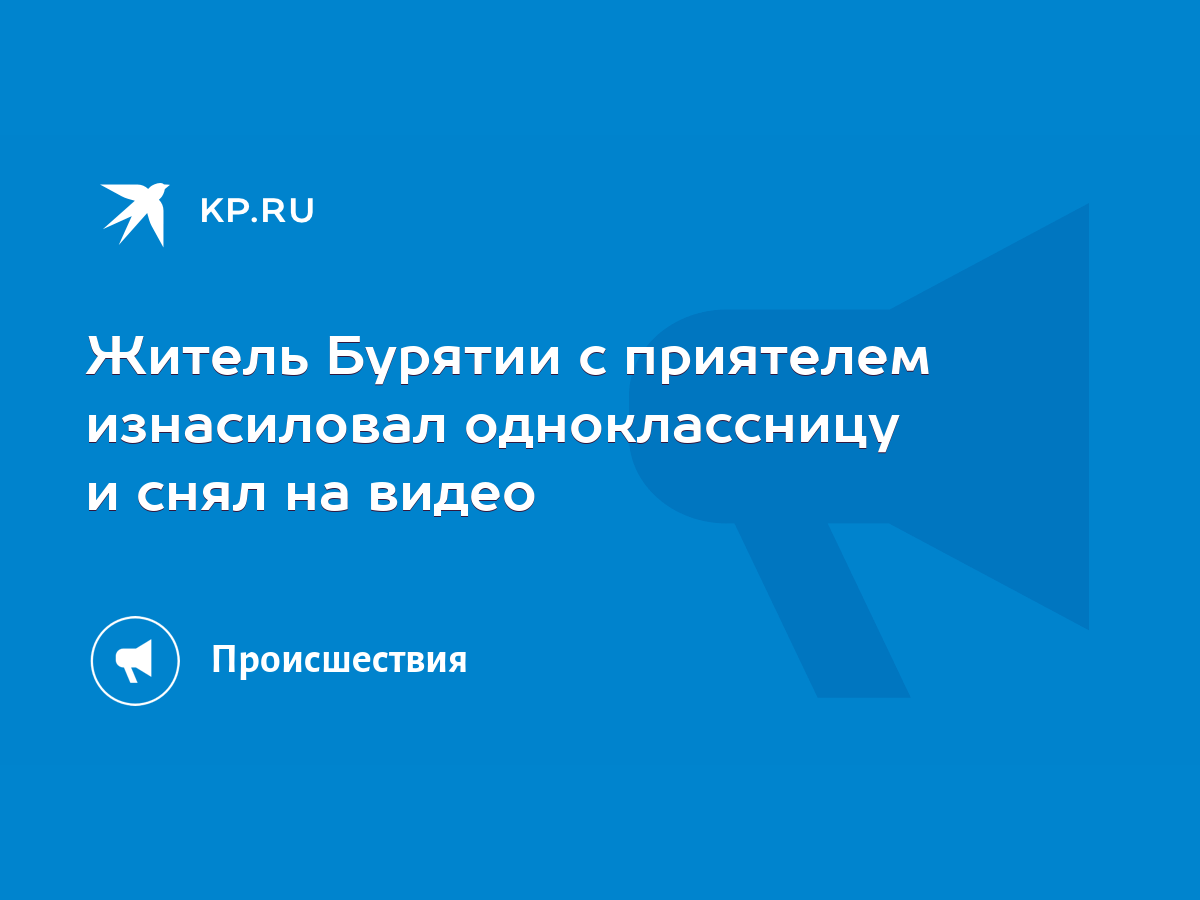 Житель Бурятии с приятелем изнасиловал одноклассницу и снял на видео - KP.RU