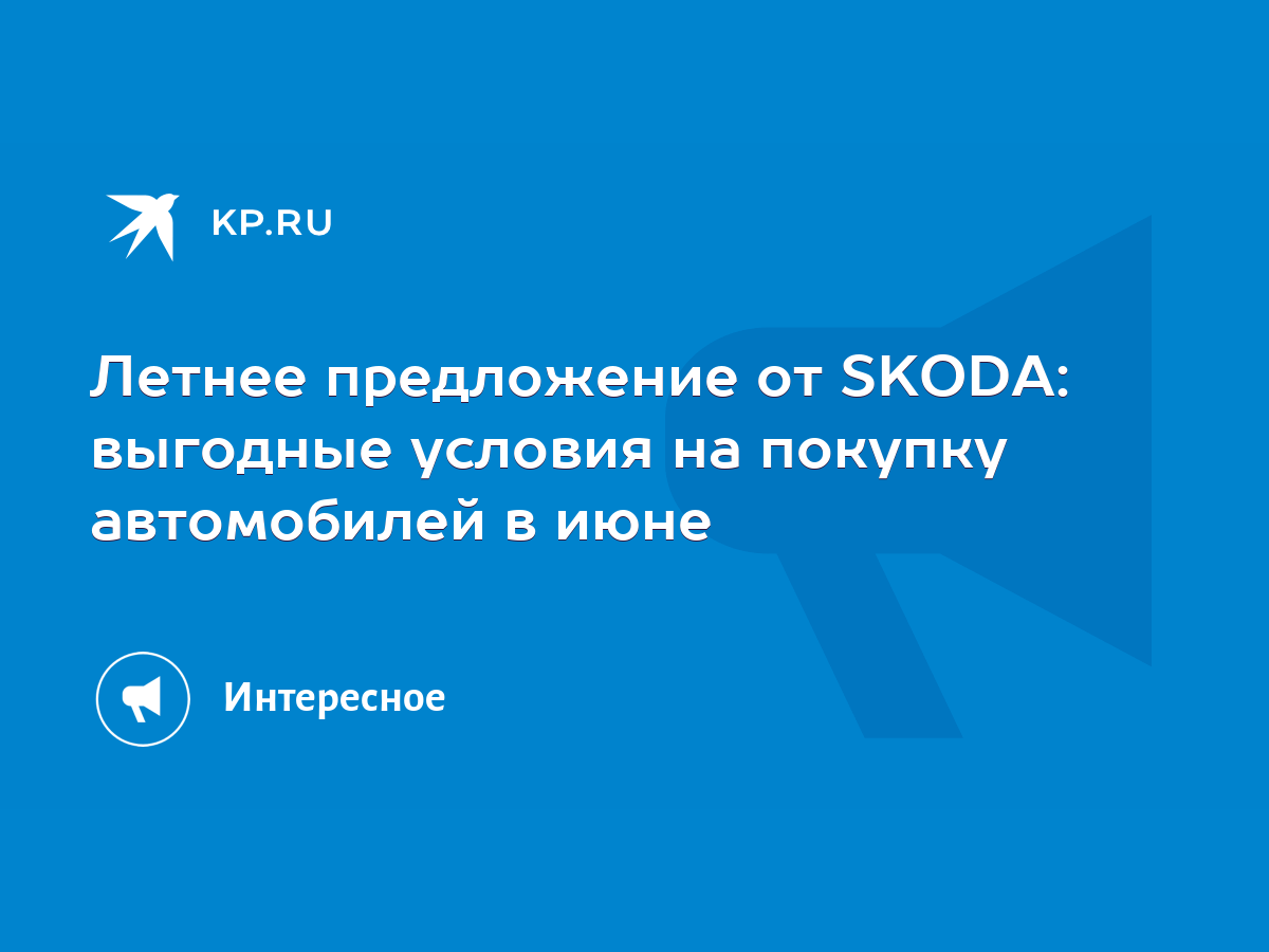 Летнее предложение от SKODA: выгодные условия на покупку автомобилей в июне  - KP.RU