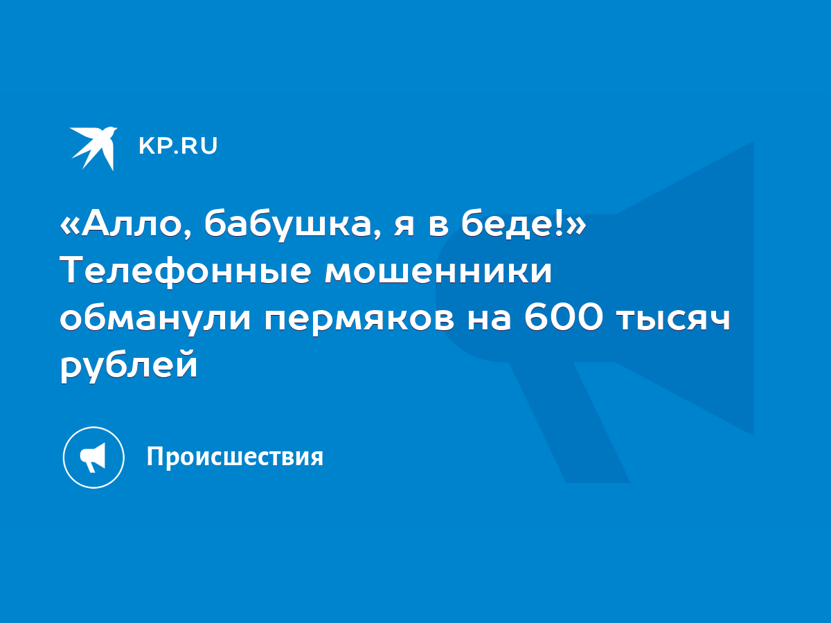 Алло, бабушка, я в беде!» Телефонные мошенники обманули пермяков на 600  тысяч рублей - KP.RU