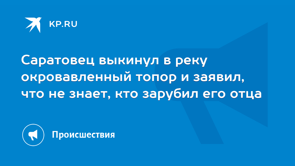 Саратовец выкинул в реку окровавленный топор и заявил, что не знает, кто  зарубил его отца - KP.RU