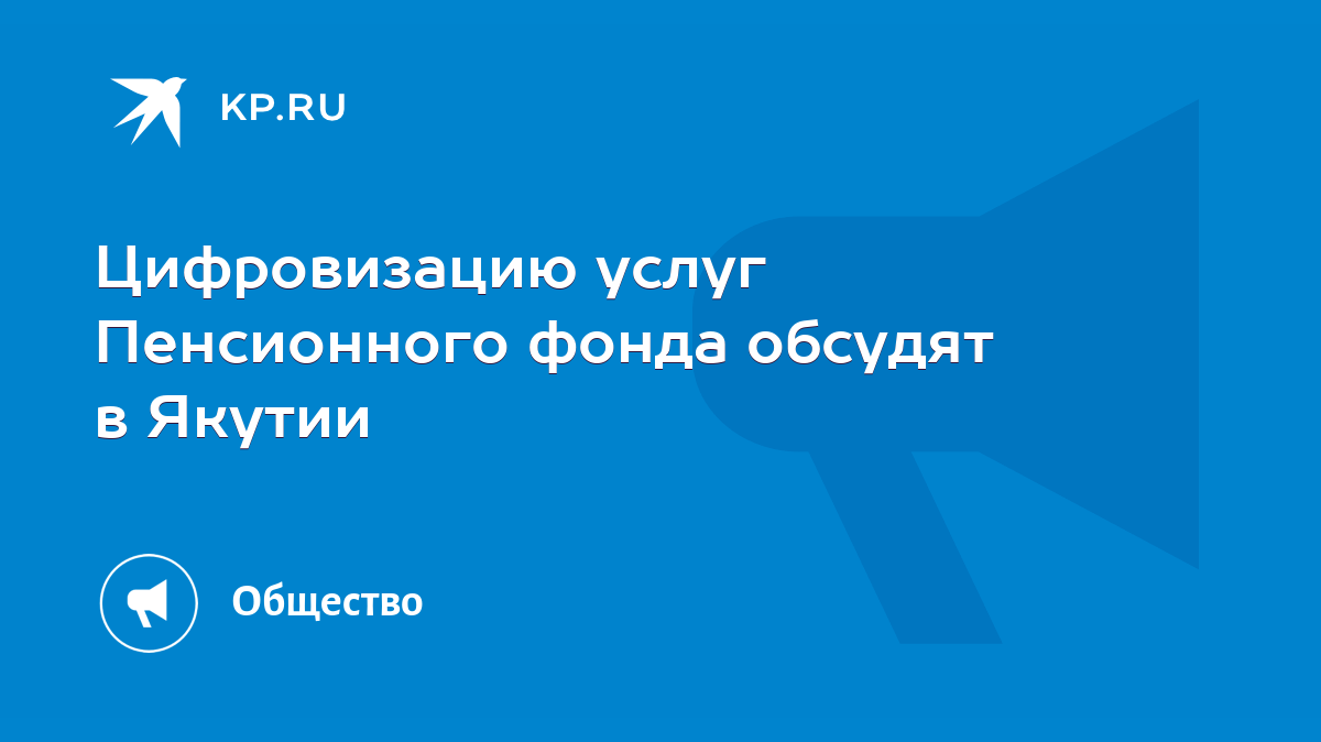 Цифровизацию услуг Пенсионного фонда обсудят в Якутии - KP.RU