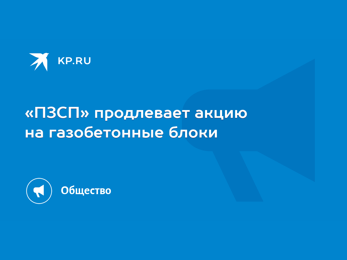 ПЗСП» продлевает акцию на газобетонные блоки - KP.RU