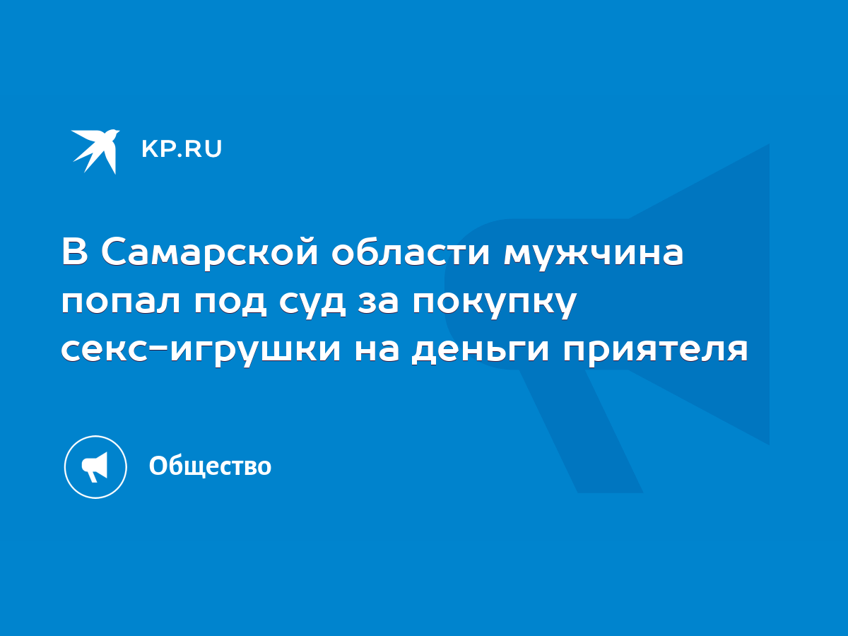 В Самарской области мужчина попал под суд за покупку секс-игрушки на деньги  приятеля - KP.RU