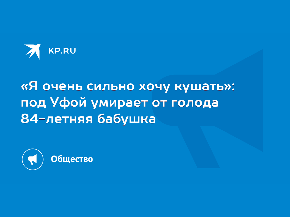 Я очень сильно хочу кушать»: под Уфой умирает от голода 84-летняя бабушка -  KP.RU